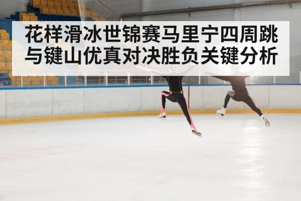 花样滑冰世锦赛马里宁四周跳与键山优真对决胜负关键分析