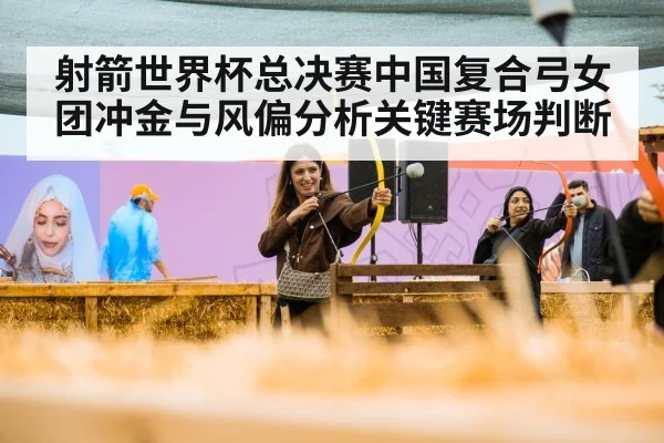 射箭世界杯总决赛中国复合弓女团冲金与风偏分析关键赛场判断