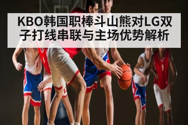 KBO韩国职棒斗山熊对LG双子打线串联与主场优势解析