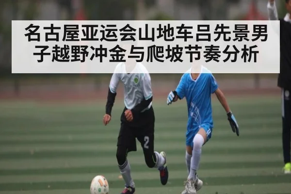 名古屋亚运会山地车吕先景男子越野冲金与爬坡节奏分析