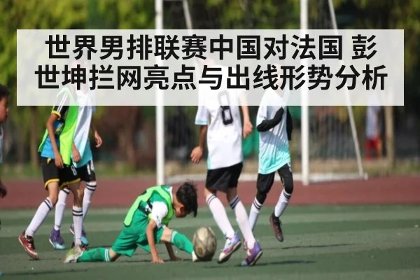 世界男排联赛中国对法国 彭世坤拦网亮点与出线形势分析