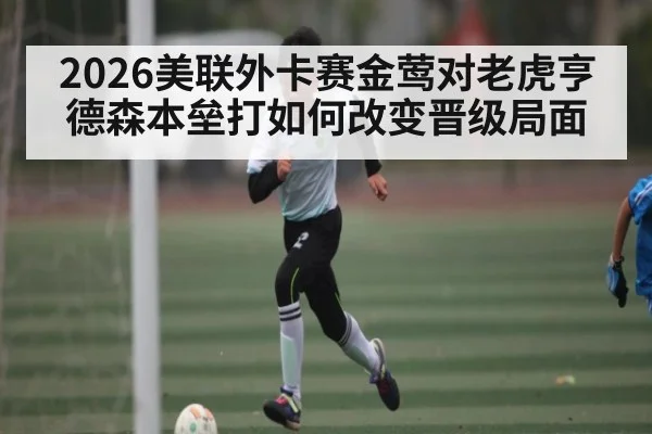 2026美联外卡赛金莺对老虎亨德森本垒打如何改变晋级局面