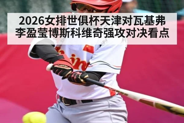2026女排世俱杯天津对瓦基弗 李盈莹博斯科维奇强攻对决看点