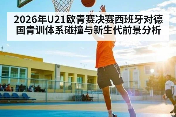 2026年U21欧青赛决赛西班牙对德国青训体系碰撞与新生代前景分析