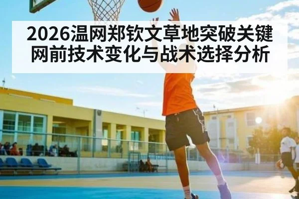 2026温网郑钦文草地突破关键网前技术变化与战术选择分析